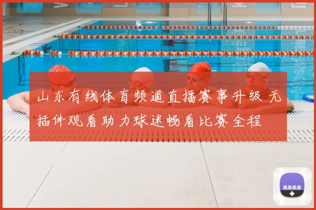 山东有线体育频道直播赛事升级 无插件观看助力球迷畅看比赛全程