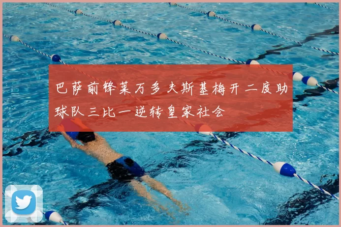 巴萨前锋莱万多夫斯基梅开二度助球队三比一逆转皇家社会