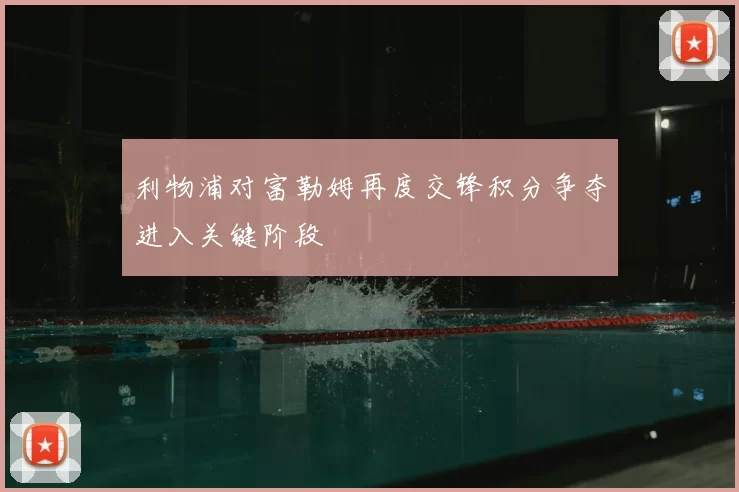利物浦对富勒姆再度交锋积分争夺进入关键阶段