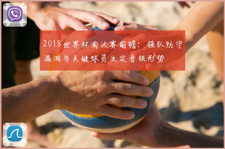 2018世界杯淘汰赛前瞻：强队防守漏洞与关键球员决定晋级形势