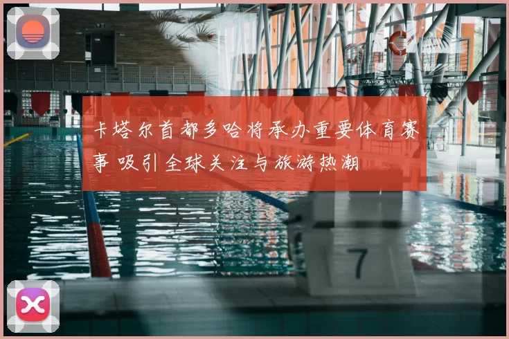 卡塔尔首都多哈将承办重要体育赛事 吸引全球关注与旅游热潮