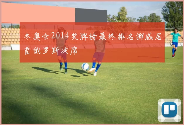 冬奥会2014奖牌榜最终排名挪威居首俄罗斯次席