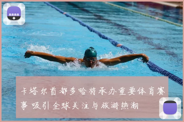 卡塔尔首都多哈将承办重要体育赛事 吸引全球关注与旅游热潮