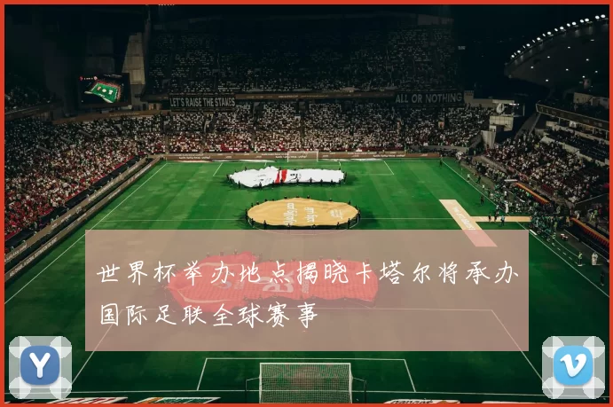 世界杯举办地点揭晓卡塔尔将承办国际足联全球赛事