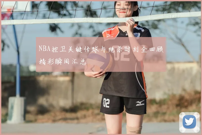 NBA控卫关键传球与绝杀时刻全回顾精彩瞬间汇总