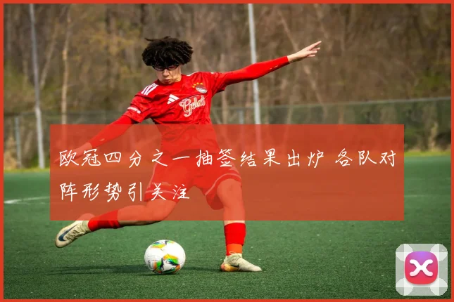 欧冠四分之一抽签结果出炉 各队对阵形势引关注