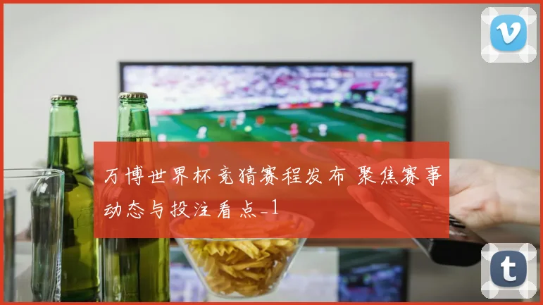 万博世界杯竞猜赛程发布 聚焦赛事动态与投注看点_1