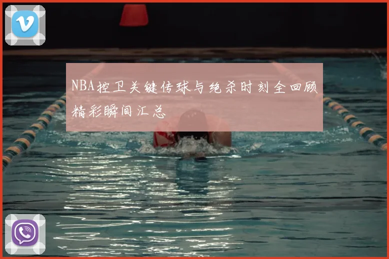 NBA控卫关键传球与绝杀时刻全回顾精彩瞬间汇总