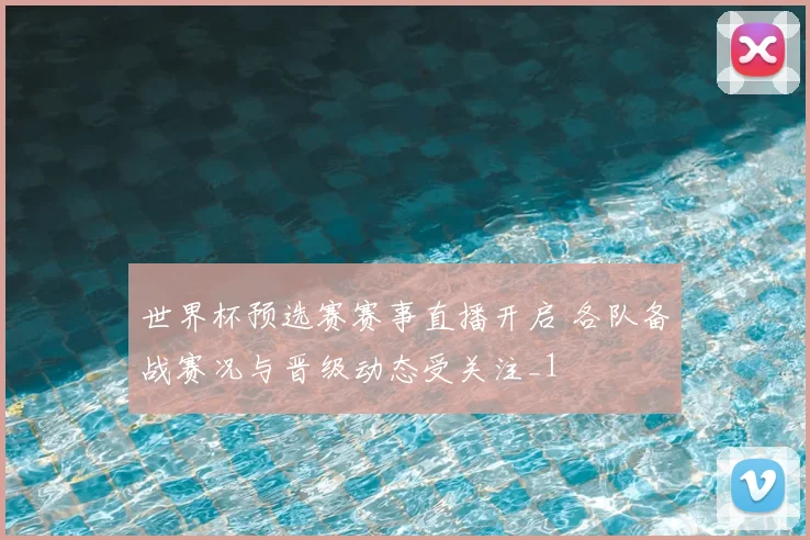 世界杯预选赛赛事直播开启 各队备战赛况与晋级动态受关注_1