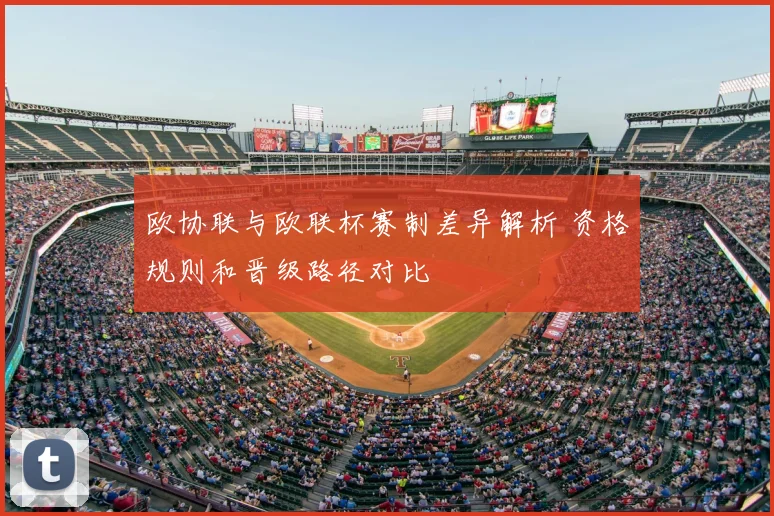 欧协联与欧联杯赛制差异解析 资格规则和晋级路径对比