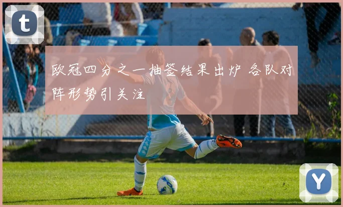 欧冠四分之一抽签结果出炉 各队对阵形势引关注