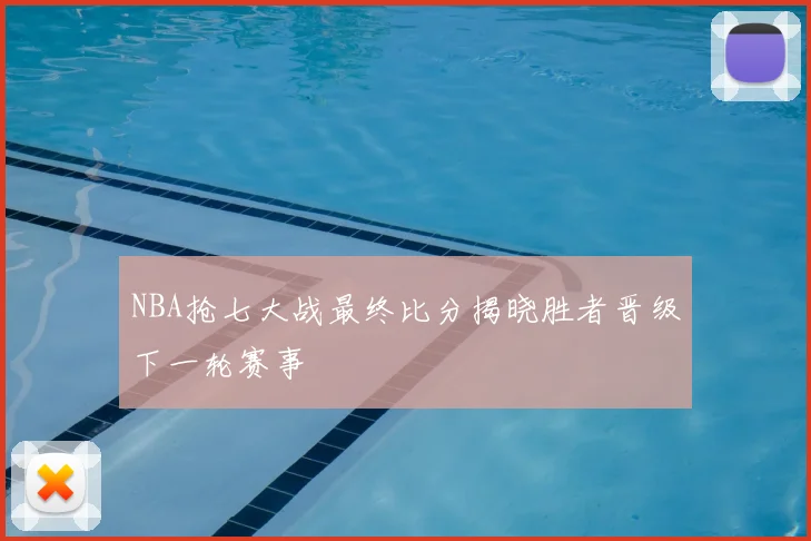 NBA抢七大战最终比分揭晓胜者晋级下一轮赛事