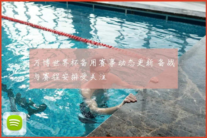 万博世界杯备用赛事动态更新 备战与赛程安排受关注