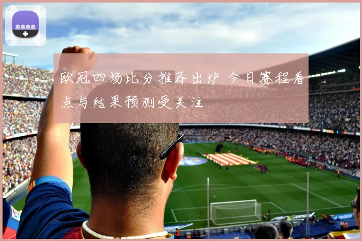 欧冠四场比分推荐出炉 今日赛程看点与结果预测受关注