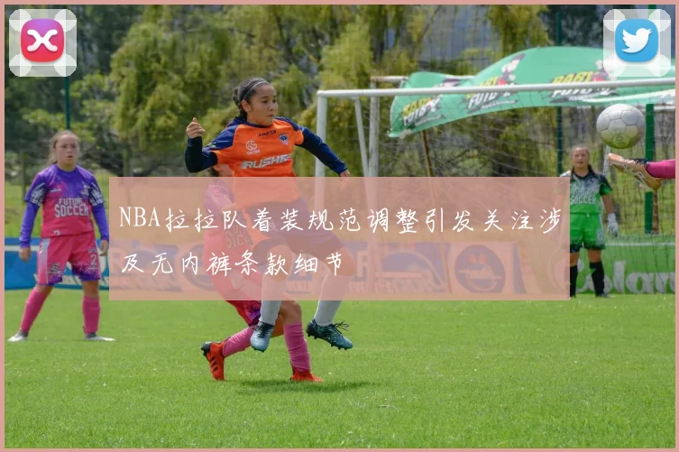NBA拉拉队着装规范调整引发关注涉及无内裤条款细节