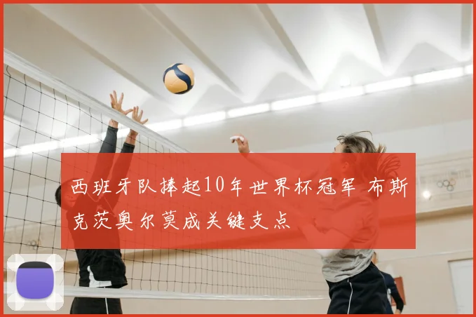 西班牙队捧起10年世界杯冠军 布斯克茨奥尔莫成关键支点