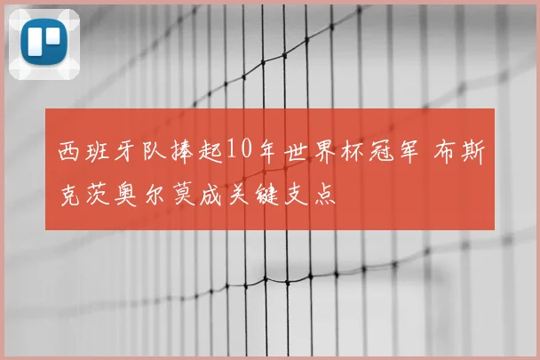 西班牙队捧起10年世界杯冠军 布斯克茨奥尔莫成关键支点