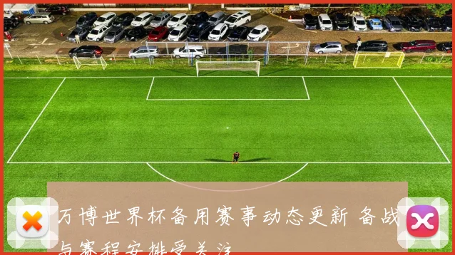 万博世界杯备用赛事动态更新 备战与赛程安排受关注