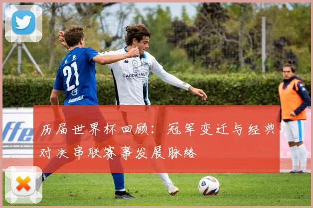 历届世界杯回顾:冠军变迁与经典对决串联赛事发展脉络